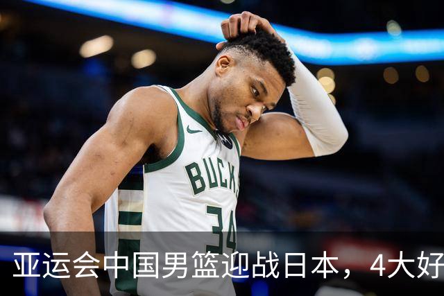 亚运会中国男篮迎战日本，4大好消息2个坏消息，男篮赢球机会来了